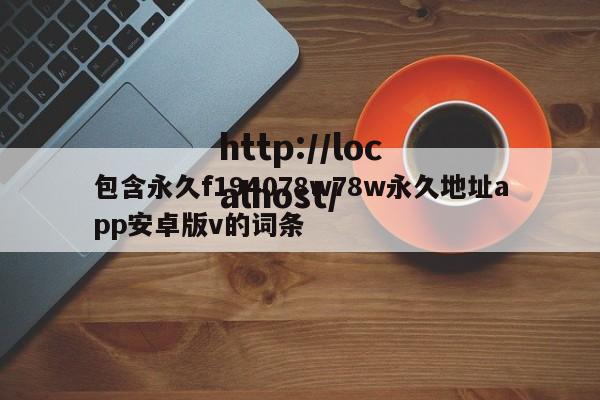 包含永久f194078w78w永久地址app安卓版v的词条