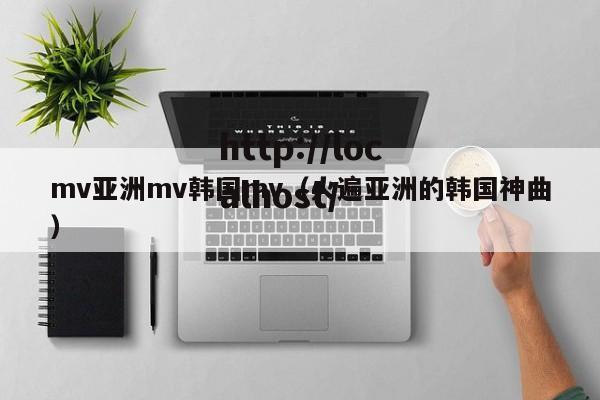 mv亚洲mv韩国mv（火遍亚洲的韩国神曲）