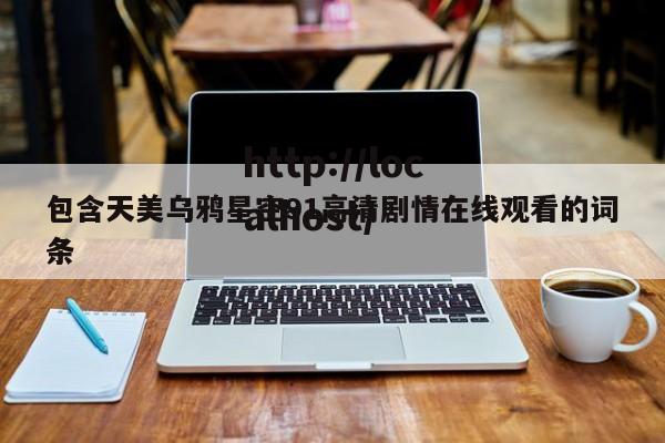 包含天美乌鸦星空91高清剧情在线观看的词条