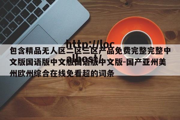 包含精品无人区二区三区产品免费完整完整中文版国语版中文版国语版中文版-国产亚州美州欧州综合在线免看超的词条